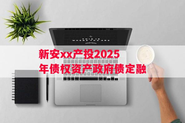 新安xx产投2025年债权资产政府债定融