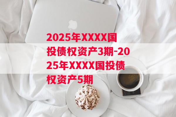 2025年XXXX国投债权资产3期-2025年XXXX国投债权资产5期
