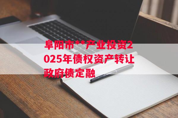 阜阳市**产业投资2025年债权资产转让政府债定融