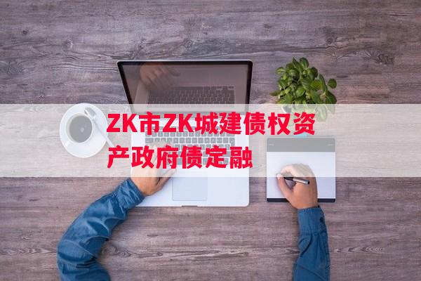 ZK市ZK城建债权资产政府债定融