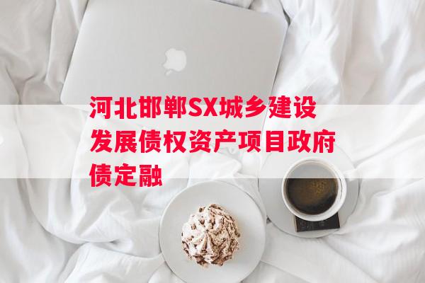 河北邯郸SX城乡建设发展债权资产项目政府债定融