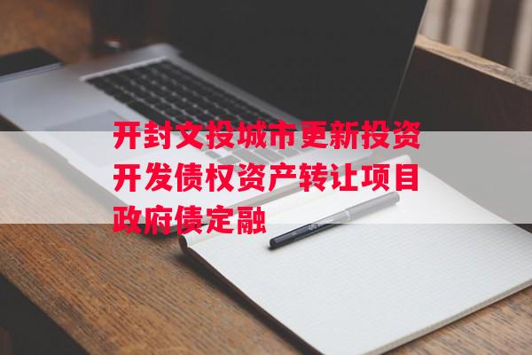 开封文投城市更新投资开发债权资产转让项目政府债定融