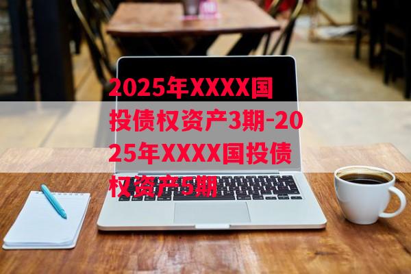 2025年XXXX国投债权资产3期-2025年XXXX国投债权资产5期
