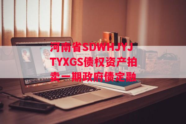 河南省SDWHJYJTYXGS债权资产拍卖一期政府债定融