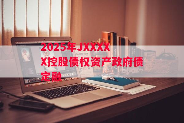 2025年JXXXXX控股债权资产政府债定融