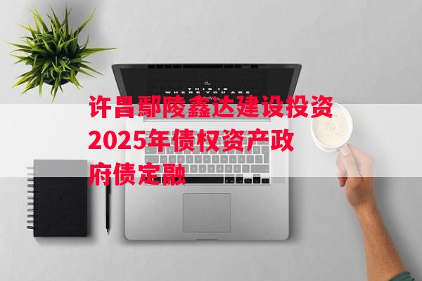 许昌鄢陵鑫达建设投资2025年债权资产政府债定融