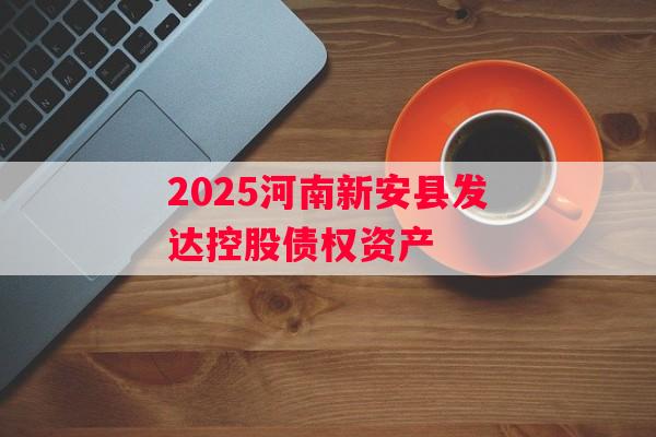 2025河南新安县发达控股债权资产