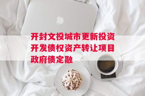 开封文投城市更新投资开发债权资产转让项目政府债定融