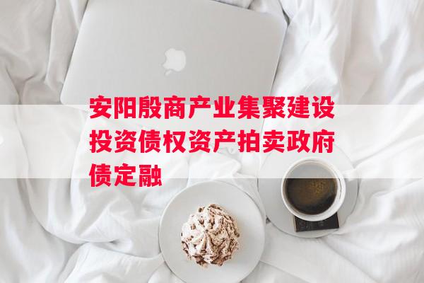 安阳殷商产业集聚建设投资债权资产拍卖政府债定融