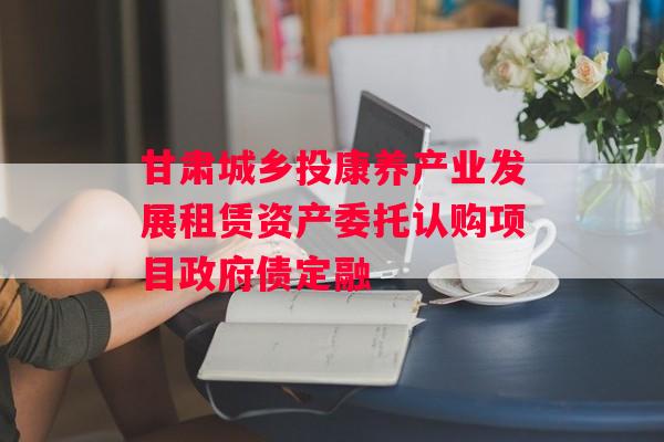 甘肃城乡投康养产业发展租赁资产委托认购项目政府债定融