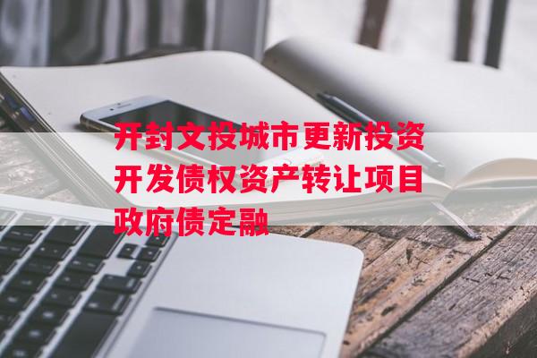 开封文投城市更新投资开发债权资产转让项目政府债定融