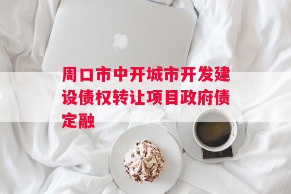 周口市中开城市开发建设债权转让项目政府债定融