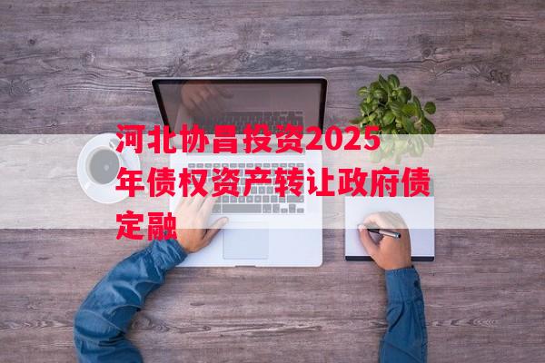 河北协昌投资2025年债权资产转让政府债定融