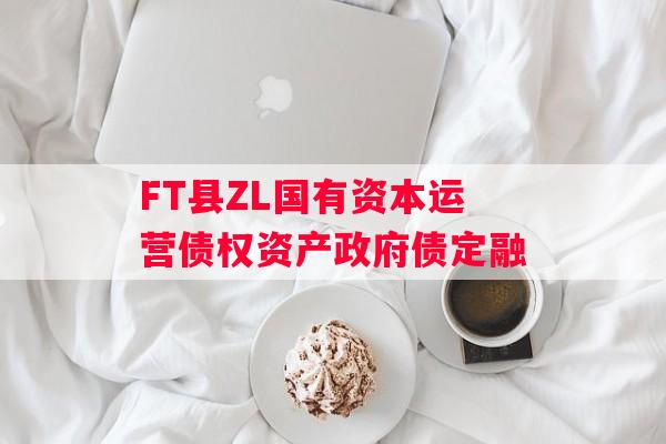 FT县ZL国有资本运营债权资产政府债定融