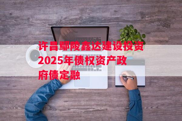 许昌鄢陵鑫达建设投资2025年债权资产政府债定融