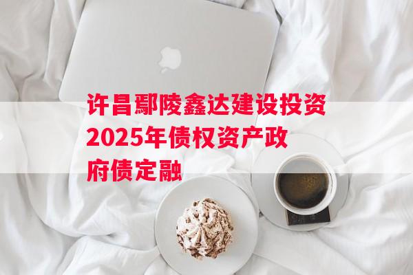 许昌鄢陵鑫达建设投资2025年债权资产政府债定融