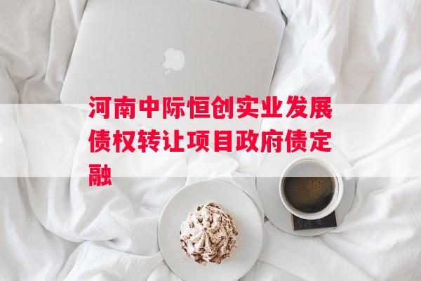 河南中际恒创实业发展债权转让项目政府债定融