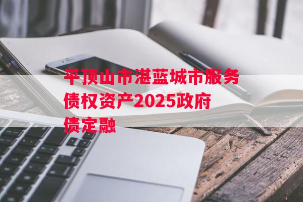 平顶山市湛蓝城市服务债权资产2025政府债定融 平顶山市湛蓝城市服务债权资产2025政府债定融