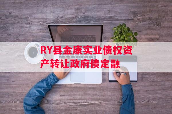 RY县金康实业债权资产转让政府债定融 RY县金康实业债权资产转让政府债定融