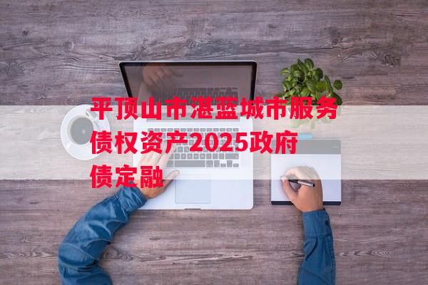 平顶山市湛蓝城市服务债权资产2025政府债定融