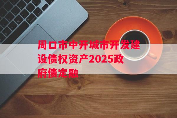 周口市中开城市开发建设债权资产2025政府债定融 周口市中开城市开发建设债权资产2025政府债定融