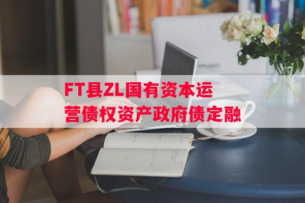 FT县ZL国有资本运营债权资产政府债定融 FT县ZL国有资本运营债权资产政府债定融